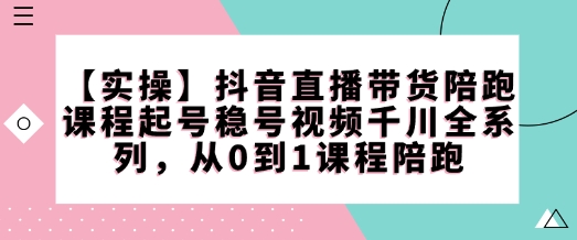 【实际操作】抖音直播卖货陪跑课程内容养号稳号短视频巨量千川系列产品，从0到1课程内容陪跑