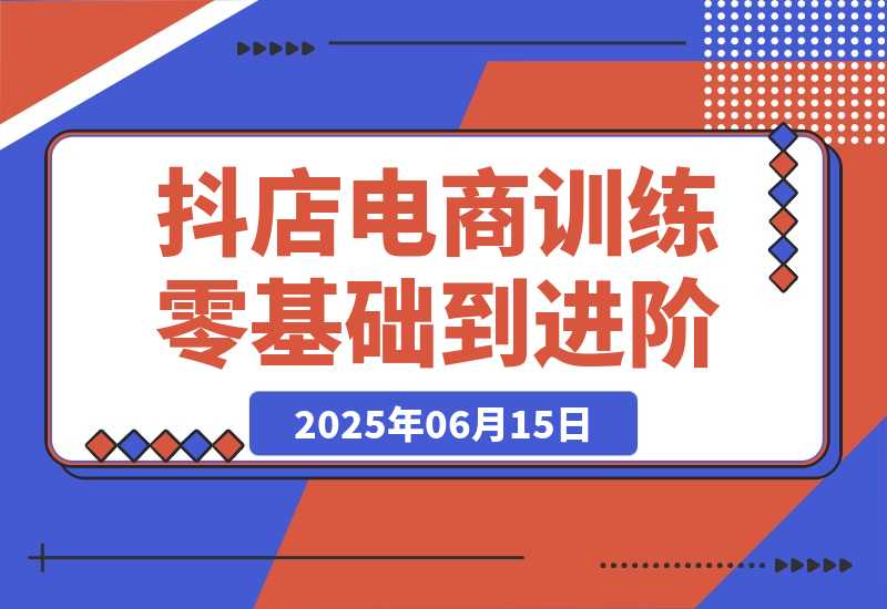 【2025.6.14】抖店电商训练营，零基础到进阶，店铺注册装修指南，新手避坑必学手册
