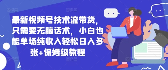 新视频号技术控卖货，只需没脑子销售话术，新手也可以场均净收入轻轻松松日入好几张 家庭保姆级实例教程