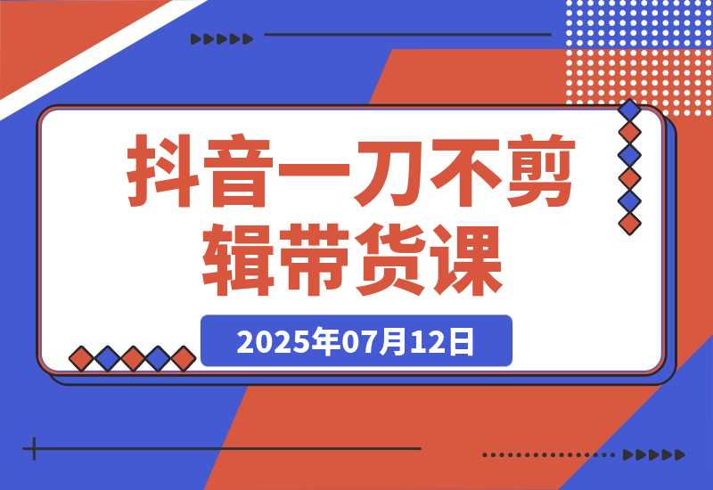 【2025.7.12】抖音不剪辑带货课，账号快速起量，爆品视频跟发，多号矩阵运营