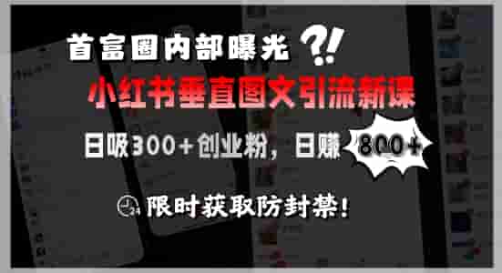 首富圈内部曝光小红书垂直图文引流新课，日吸300+创业粉，日入8张+，限时获取防封禁