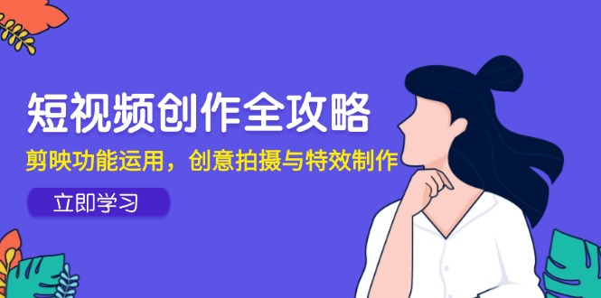 （14883期）视频创作攻略大全，剪辑软件作用应用，创意拍摄与动画特效