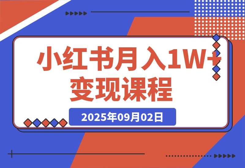 【2025.9.2】小红书月入1W+变现课程：掌握小红书流量密码，从养号到带货全流程盈利
