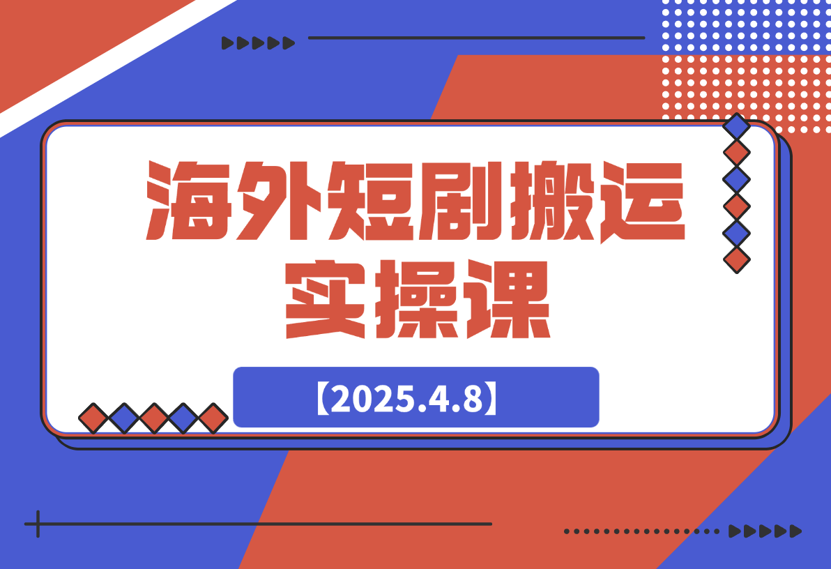 【2025.4.8】海外短剧搬运实操课，短剧出海，全程干货分享