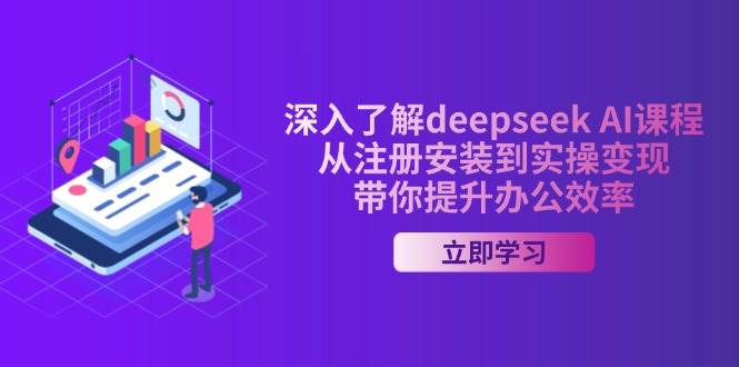 全面了解deepseek AI课程内容，从申请注册安装在实际操作转现，陪你提高工作效率