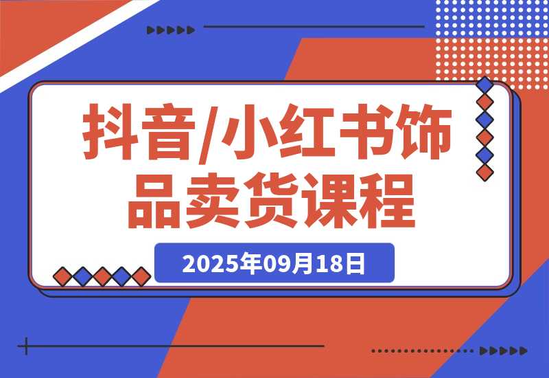 【2025.9.18】抖音/小红书饰品卖货课程：平台运营+视觉设计+供应链管理，单账号月销5万