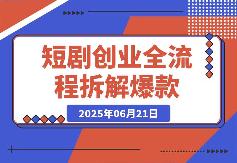 【2025.6.21】短剧创业全流程拆解爆款内容形式解析
