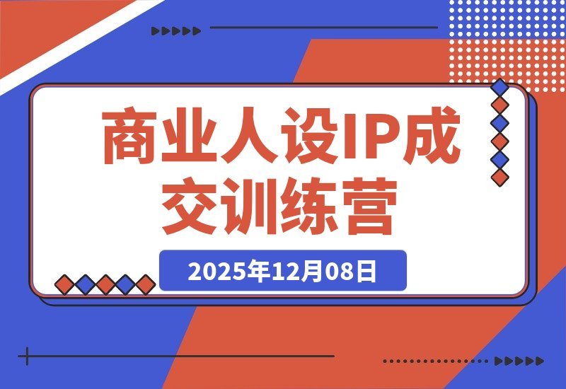 【2025.12.08】商业IP变现实战营：打造从流量到信任的成交闭环