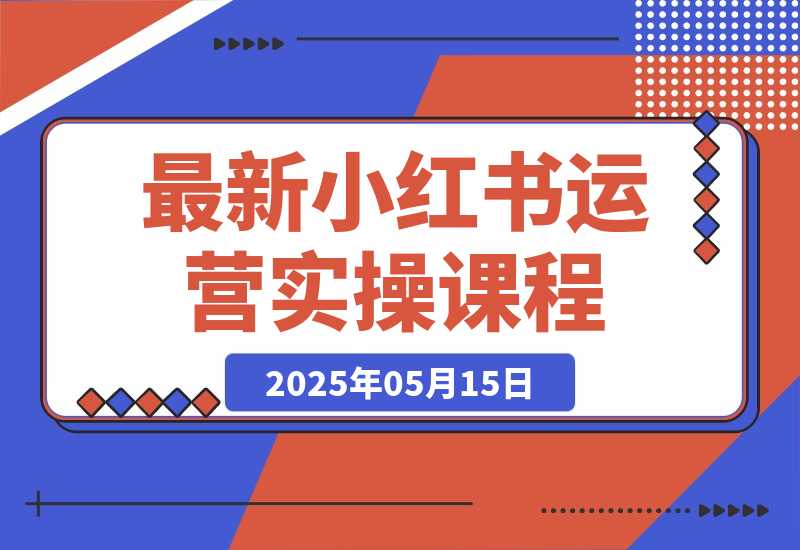 【2025.5.14】最新小红书运营实操课程