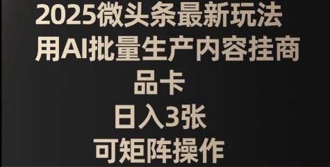 2025头条全新游戏玩法，用AI大批量生产具体内容挂产品卡，日入3张，可引流矩阵实际操作