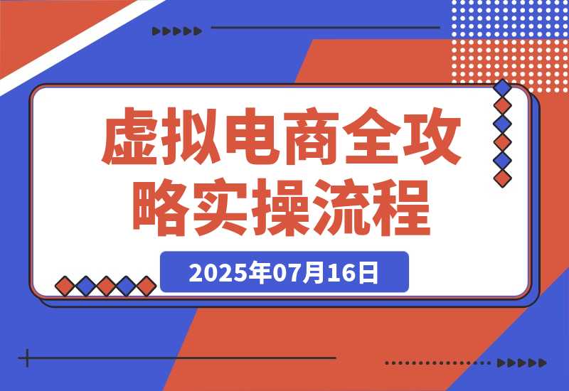 【2025.7.15】虚拟电商全攻略2.0，开店选品实操流程，账号定位、货源发布、笔记发布技巧