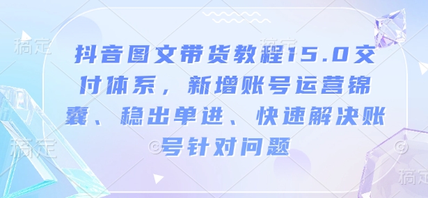 抖音图文带货实例教程15.0交货管理体系，新增加抖音号运营锦囊妙计、稳开单进、彻底解决账户对存在的问题