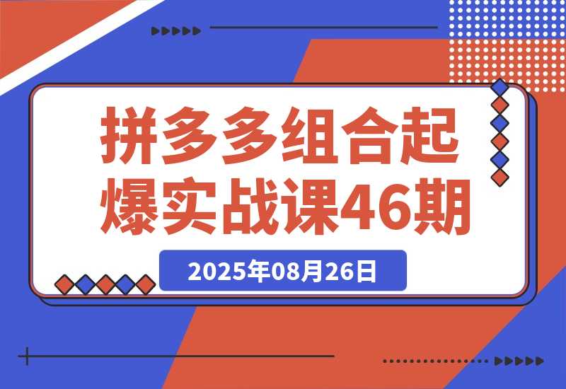 【2025.8.26】2025拼多多组合起爆实战课46期：系统解析从单品裂变到全店爆发的完整路径