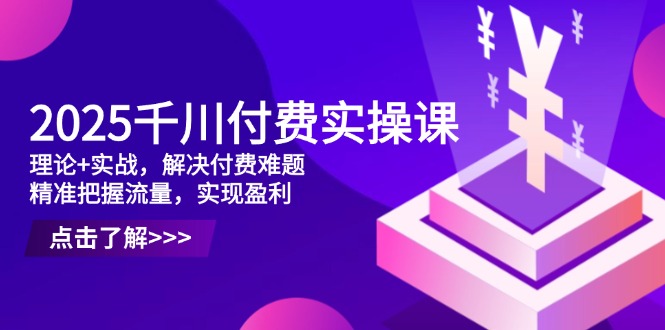 （14533期）2025巨量千川付钱实操课，基础理论 实战演练，处理付钱难点，准确把握总流量，实现提高效益