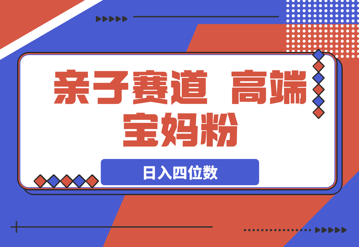 【2025.3.21】亲子赛道，高端宝妈粉，起号快每天五分钟，日入四位数