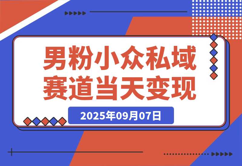 【2025.9.7】男粉小众私域赛道，日变现1000＋，精准人群，当天变现，引爆男粉?