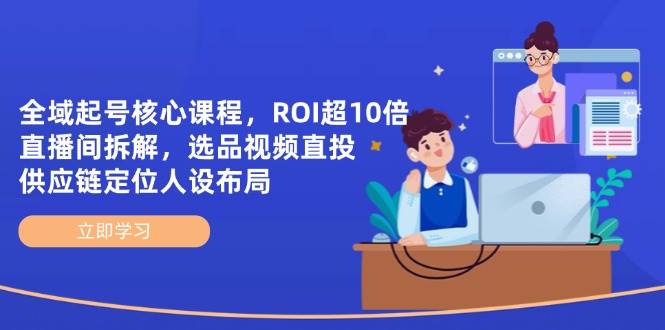 示范区养号主干课程，ROI超10倍直播房间拆卸，选款直投，供应链管理精准定位人物关系合理布局