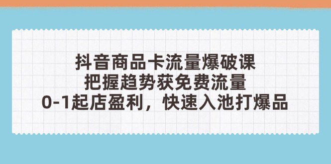 （14532期）抖音商品卡流量工程爆破课：把握趋势获流量，0-1出单赢利，迅速入池打爆款