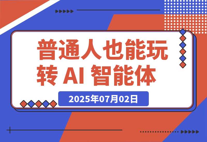 【2025.7.2】普通人也能玩转 AI 智能体（简单且很实用版）