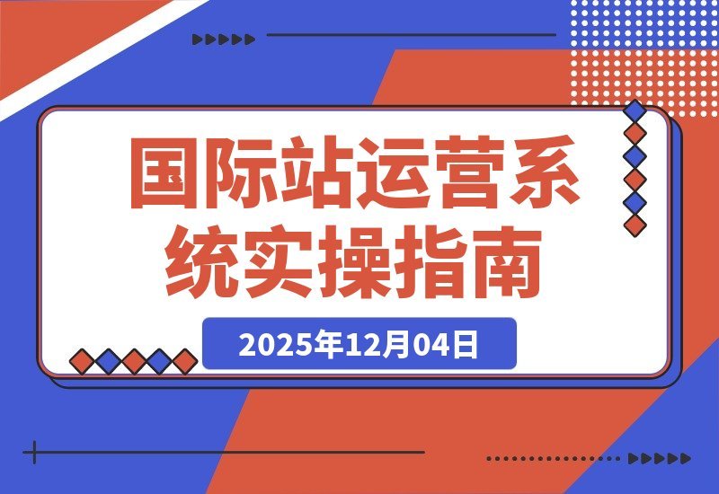 【2025.12.04】国际站运营实战课：规则解读、精准定位、选品策略，打造高效体系实现询盘飙升300%