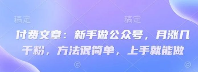 付费文章：初学者运营公众号，月涨几粉剂，其实很简单，入门就可以做