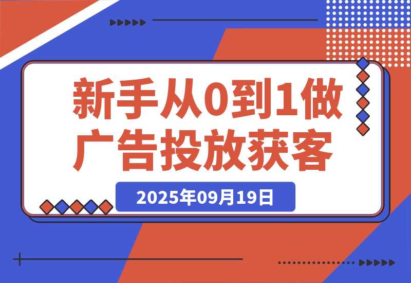 【2025.9.19】新手小白如何从0到1做广告投放获客(纯干货分享)