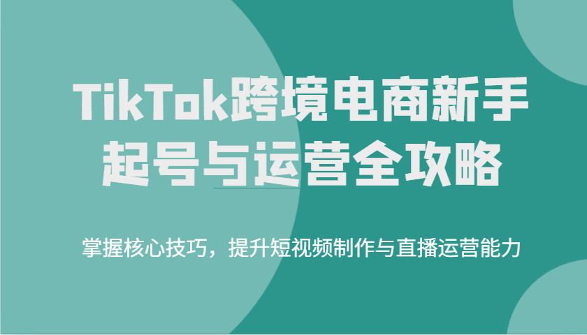TikTok跨境电子商务初学者养号和运营攻略大全，掌握核心方法，提高小视频制作与抖音运营水平