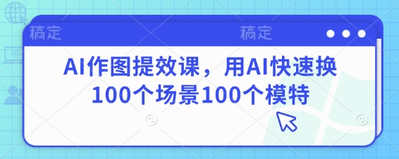 AI做图提质增效课，用AI迅速换100个场景100个女模特