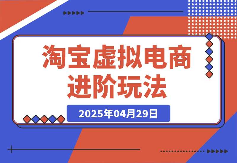 【2025.4.29】淘宝虚拟电商进阶玩法，多店矩阵倍增收益，单人月入1W+