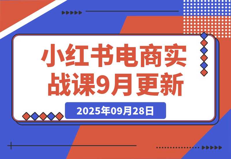 【2025.9.28】小红书电商实战课9月更新，开店流程/选品策略/爆款店铺打造，单号月均10w+