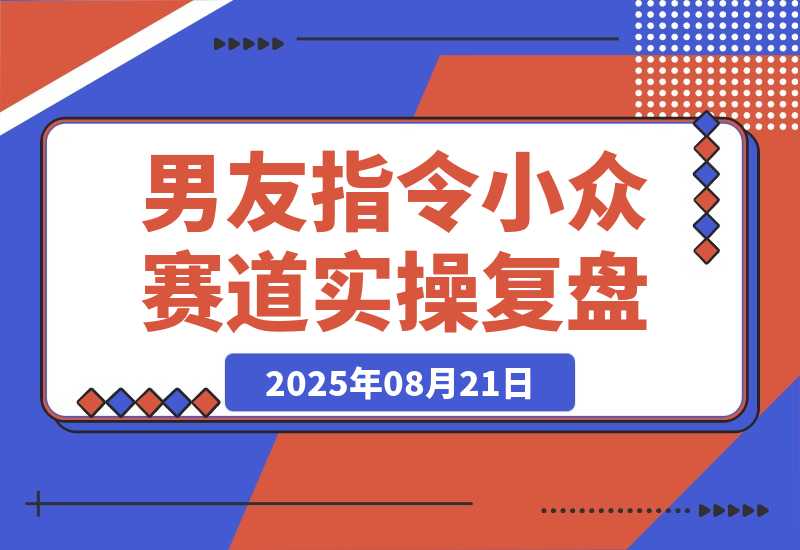 【2025.8.21】小众赛道实操复盘：小红书AI男友指令项目