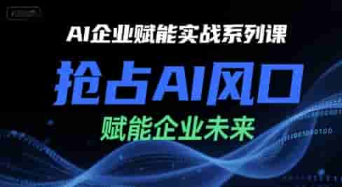 AI企业赋能实战系列课，抢占AI风口，赋能企业未来