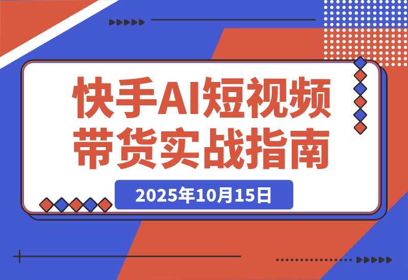 【2025.10.15】快手ai短视频带货玩法实战分享