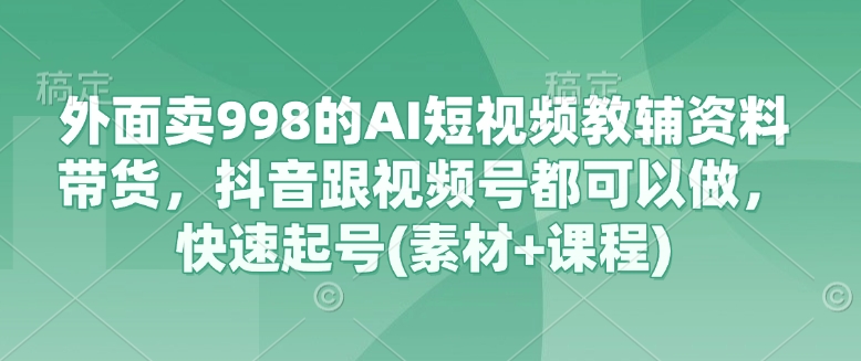外边卖998的AI小视频辅导资料卖货，抖音视频跟微信视频号都能做，迅速养号(素材内容 课程内容)