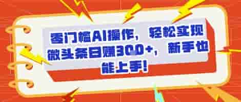 零门槛AI操作，轻松实现微头条日入3张+，新手也能上手!