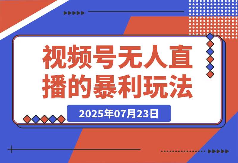 【2025.7.23】月入百万实战复盘：视频号无人直播的暴利玩法+避坑指南