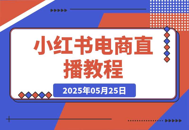 【2025.5.25】小红书电商直播教程，从入门到进阶，打造爆单直播间，提升数据复盘能力