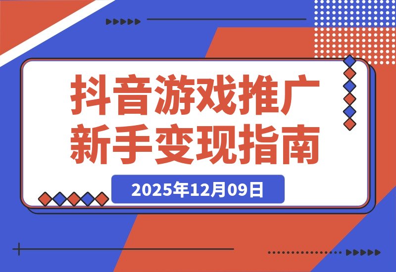 【2025.12.09】抖音游戏推广速成班：规则解析、高效搬运、剪辑变现，新手日入300+轻松实现
