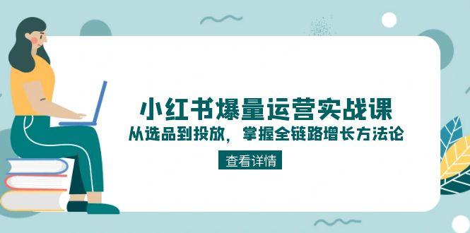 （15022期）小红书的爆量经营实战演练课：从选款到推广，把握全链路营销提高科学方法论