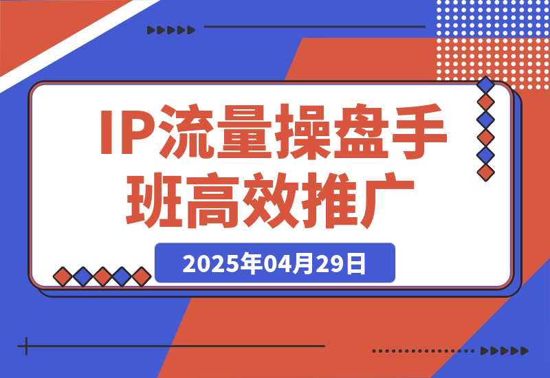 【2025.4.29】2025IP流量操盘手班，商业IP人物设计，获取内容素材，高效复制推广模式