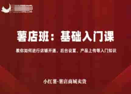 小红薯薯店商城卖货，基础入门课，教你如何进行店铺开通、后台设置、产品上传等入门知识