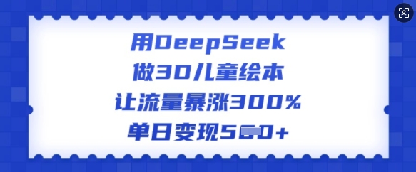 用DeepSeek做3D绘本，让流量疯涨300%，单日转现好几张