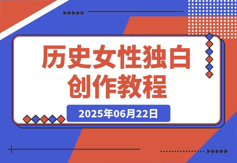 【2025.6.22】历史女性独白创作教程，AI绘画声音克隆术，10万粉账号运营秘籍