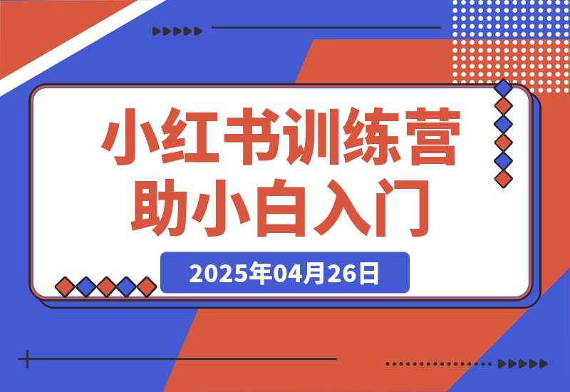 【2025.4.26】小红书训练营，助小白入门，掌握技巧变达人，课程实操又全面（12节课）