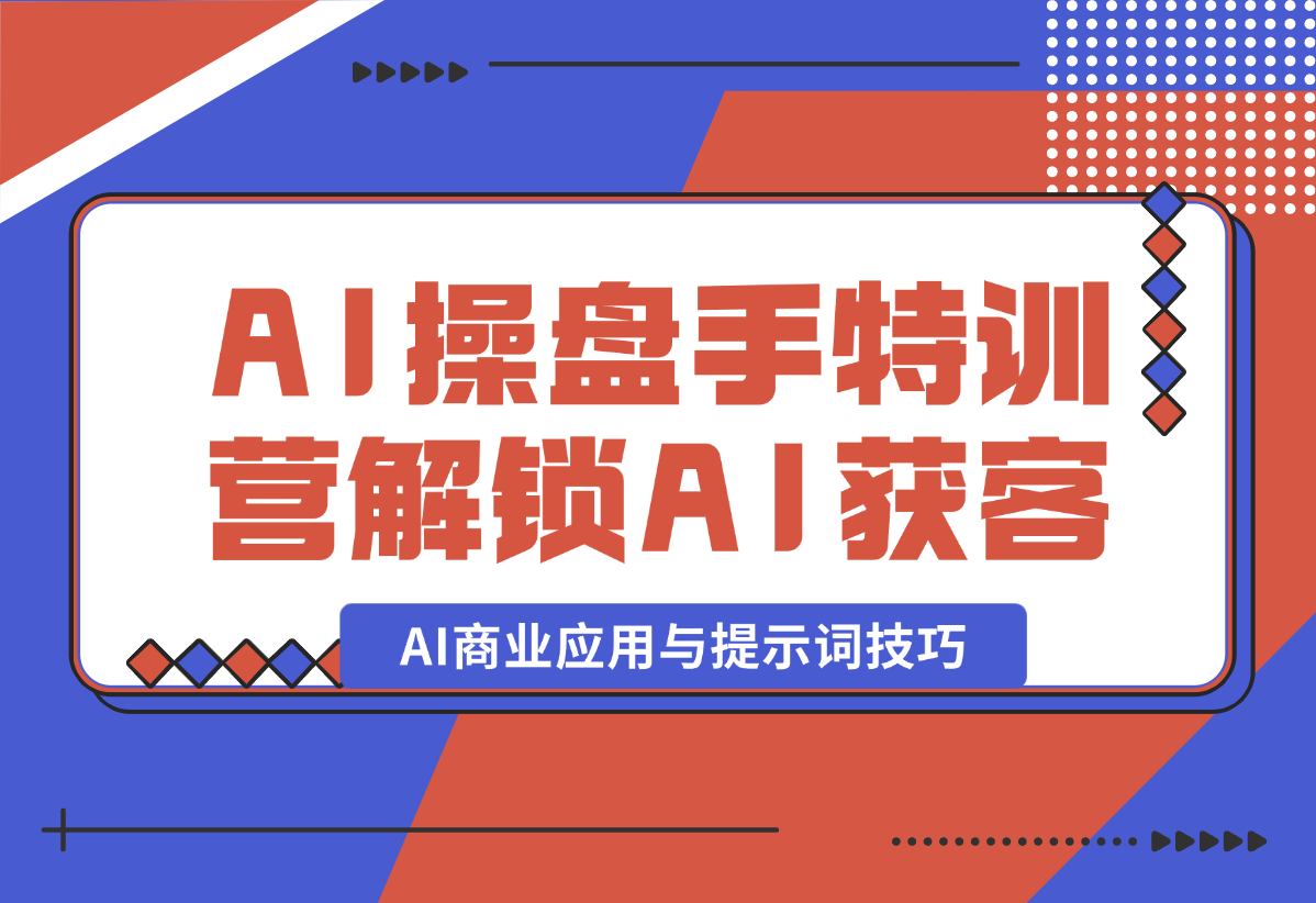【2025.1.5】AI-操盘手特训营，解锁AI获客新模式，全面掌握AI商业应用与提示词技巧