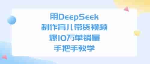 用DeepSeek制作育儿带货视频，手把手教学，爆10W单销量