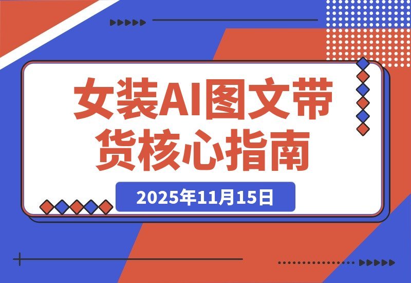 【2025.11.14】AI女装带货实战课：掌握38项爆单技巧，素材效率翻倍，月入3万+