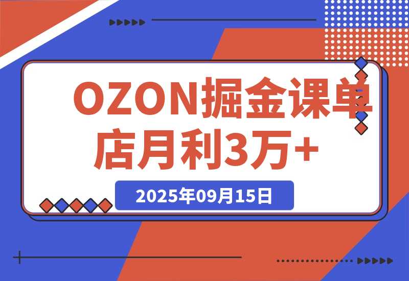 【2025.9.15】2025OZON掘金课，0元入驻+爆款选品+活动提效，单店月利3万+?