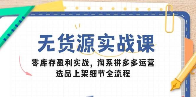 无货源电商实战演练课：零库存赢利实战演练，淘宝拼多多运营，选款发布小细节全过程