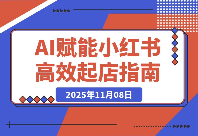 【2025.11.08】AI赋能，8个月打造15家小红书虚拟店铺，这套高效起店SOP全揭秘